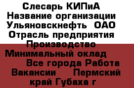 Слесарь КИПиА › Название организации ­ Ульяновскнефть, ОАО › Отрасль предприятия ­ Производство › Минимальный оклад ­ 20 000 - Все города Работа » Вакансии   . Пермский край,Губаха г.